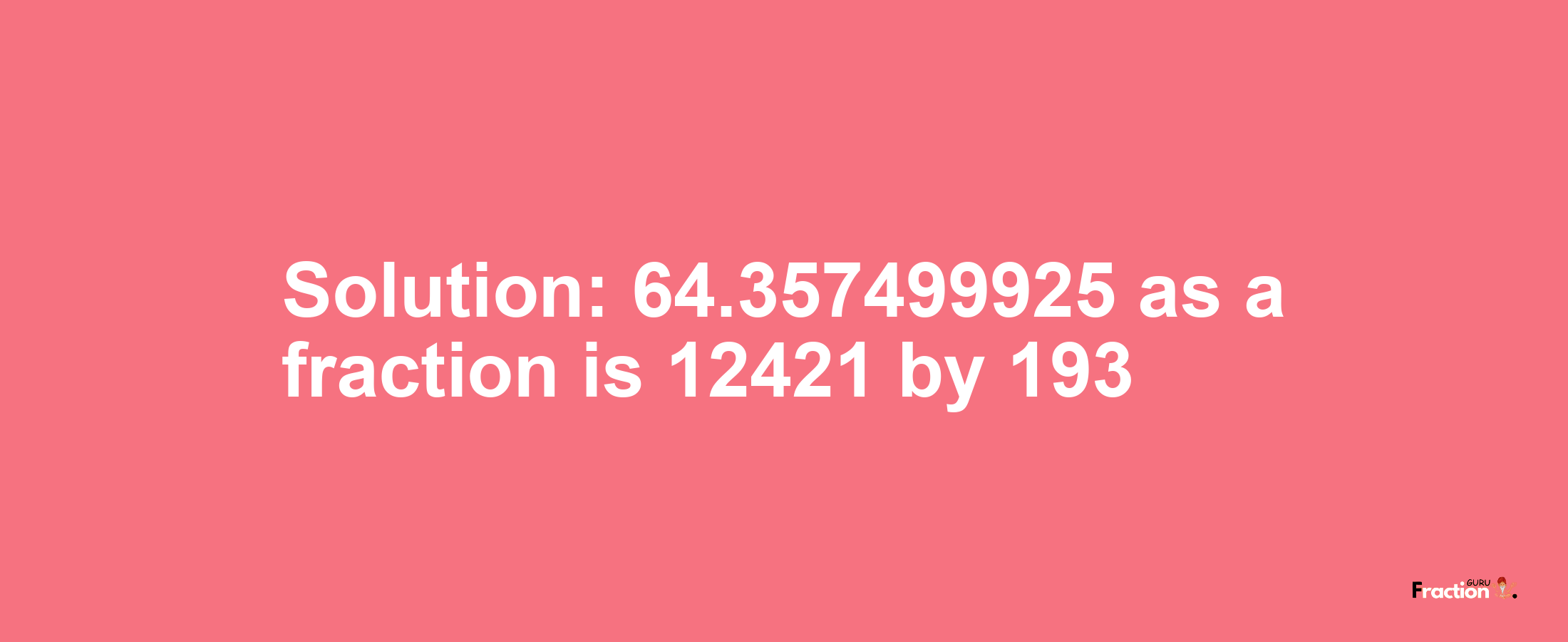 Solution:64.357499925 as a fraction is 12421/193